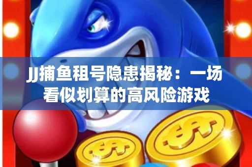 JJ捕鱼租号隐患揭秘：一场看似划算的高风险游戏