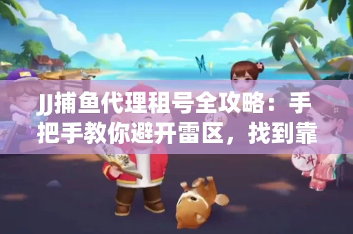 JJ捕鱼代理租号全攻略：手把手教你避开雷区，找到靠谱平台