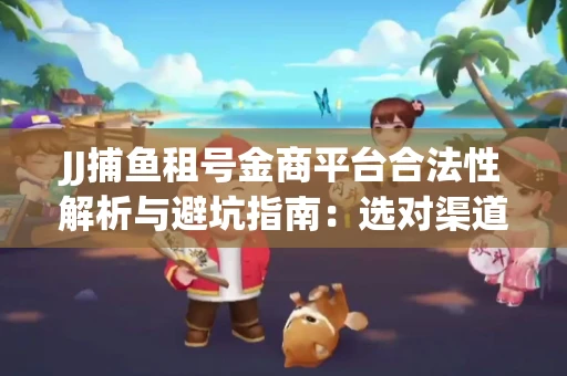 JJ捕鱼租号金商平台合法性解析与避坑指南：选对渠道才能安心赚钱