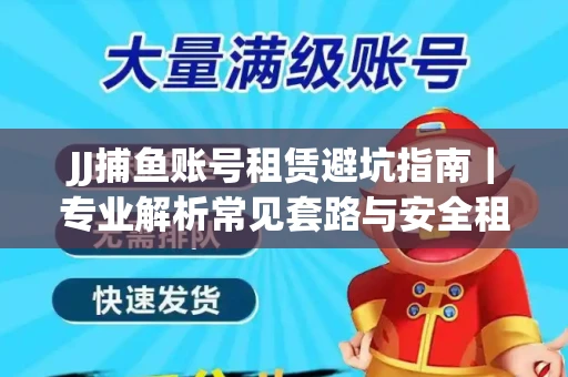JJ捕鱼账号租赁避坑指南｜专业解析常见套路与安全租号法则