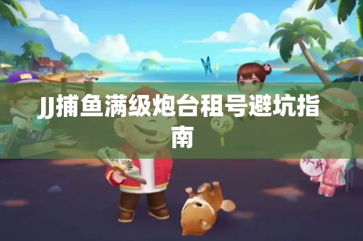 JJ捕鱼满级炮台租号避坑指南