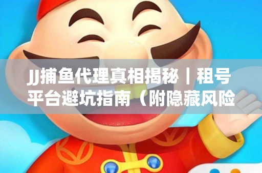 JJ捕鱼代理真相揭秘｜租号平台避坑指南（附隐藏风险预警）