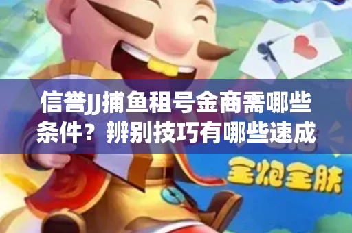 信誉JJ捕鱼租号金商需哪些条件？辨别技巧有哪些速成避坑指南