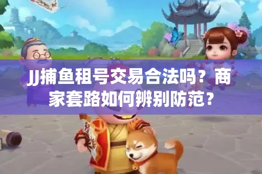 JJ捕鱼租号交易合法吗？商家套路如何辨别防范？