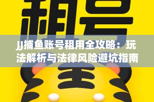 JJ捕鱼账号租用全攻略：玩法解析与法律风险避坑指南