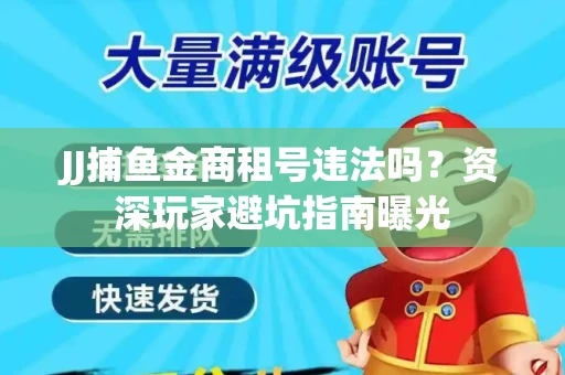 JJ捕鱼金商租号违法吗？资深玩家避坑指南曝光