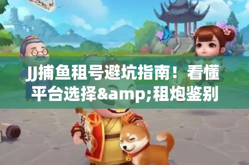 JJ捕鱼租号避坑指南！看懂平台选择&租炮鉴别技巧