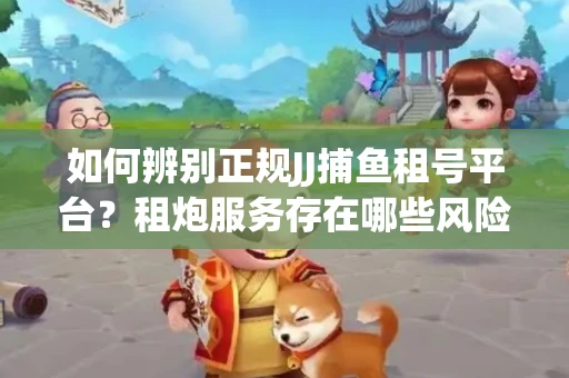 如何辨别正规JJ捕鱼租号平台？租炮服务存在哪些风险暗示及解决方案？