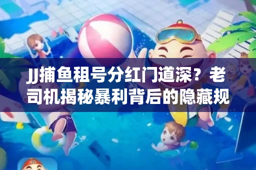 JJ捕鱼租号分红门道深？老司机揭秘暴利背后的隐藏规则