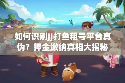 如何识别JJ打鱼租号平台真伪？押金缴纳真相大揭秘