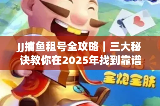 JJ捕鱼租号全攻略｜三大秘诀教你在2025年找到靠谱渠道