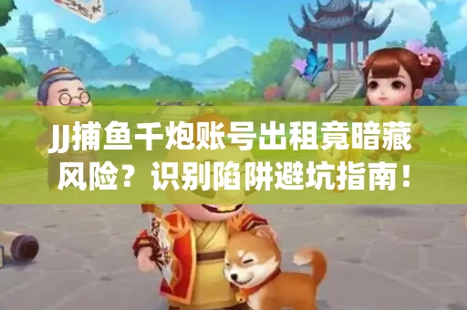 JJ捕鱼千炮账号出租竟暗藏风险？识别陷阱避坑指南！