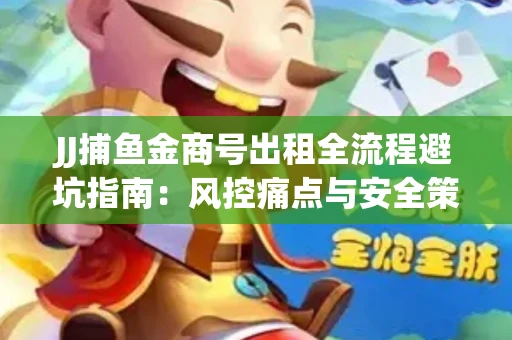 JJ捕鱼金商号出租全流程避坑指南：风控痛点与安全策略拆解