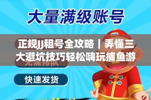 正规JJ租号全攻略｜弄懂三大避坑技巧轻松嗨玩捕鱼游戏