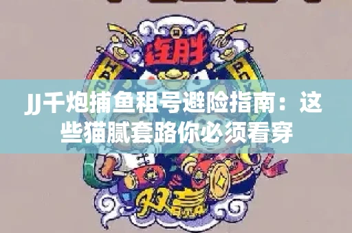 JJ千炮捕鱼租号避险指南：这些猫腻套路你必须看穿