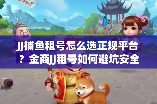 JJ捕鱼租号怎么选正规平台？金商JJ租号如何避坑安全交易？