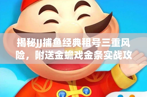 揭秘JJ捕鱼经典租号三重风险，附送金蟾戏金条实战攻略