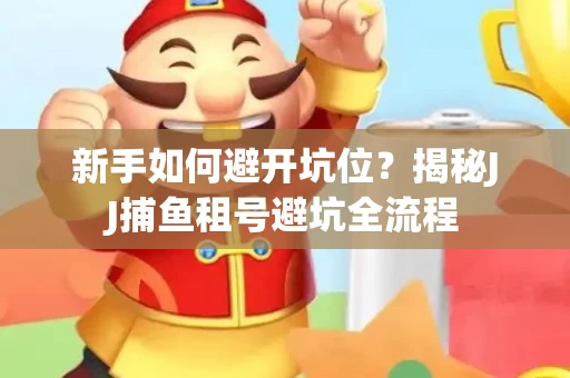 新手如何避开坑位？揭秘JJ捕鱼租号避坑全流程
