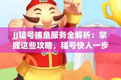 JJ租号捕鱼服务全解析：掌握这些攻略，租号快人一步！
