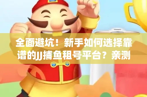 全面避坑！新手如何选择靠谱的JJ捕鱼租号平台？亲测租炮技巧大公开