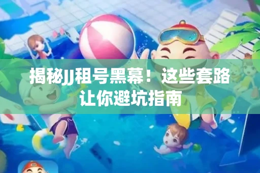 揭秘JJ租号黑幕！这些套路让你避坑指南