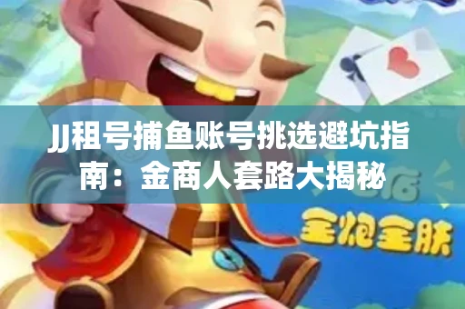 JJ租号捕鱼账号挑选避坑指南：金商人套路大揭秘