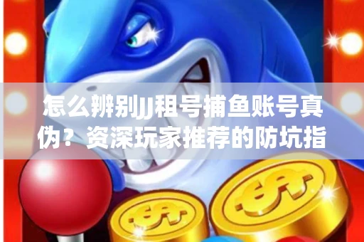 怎么辨别JJ租号捕鱼账号真伪？资深玩家推荐的防坑指南！
