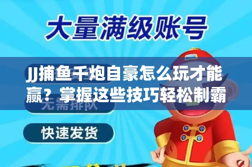 JJ捕鱼千炮自豪怎么玩才能赢？掌握这些技巧轻松制霸