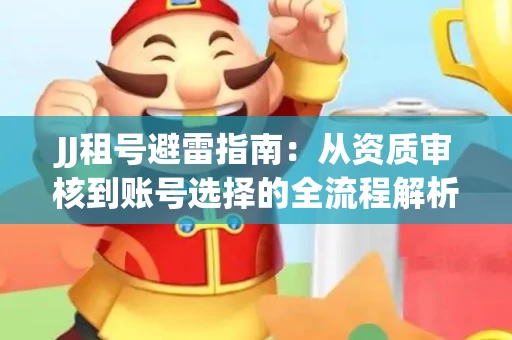JJ租号避雷指南：从资质审核到账号选择的全流程解析！捕鱼经典账号有何独特差异？