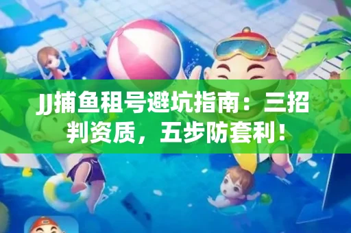JJ捕鱼租号避坑指南：三招判资质，五步防套利！