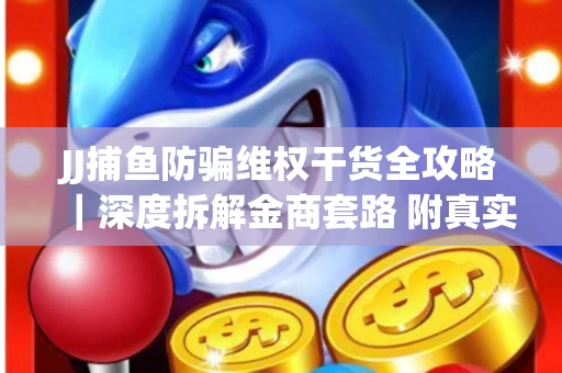 JJ捕鱼防骗维权干货全攻略｜深度拆解金商套路 附真实操作案例