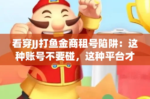 看穿JJ打鱼金商租号陷阱：这种账号不要碰，这种平台才靠谱